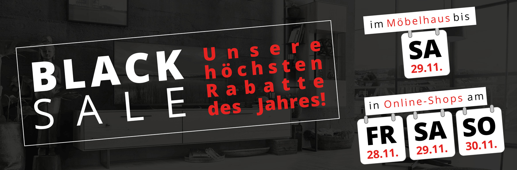 Black Sale - unsere höchsten Rabatte das Jahres sind da – im Möblehaus bis 29.11. unn vom 28. bhis 30.11. in unseren Onlineshops